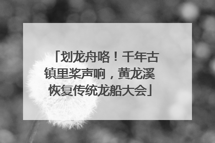 划龙舟咯！千年古镇里桨声响，黄龙溪恢复传统龙船大会