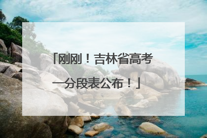 刚刚！吉林省高考一分段表公布！