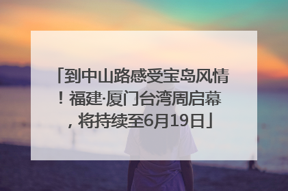 到中山路感受宝岛风情！福建·厦门台湾周启幕，将持续至6月19日