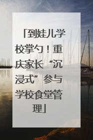 到娃儿学校掌勺！重庆家长“沉浸式”参与学校食堂管理