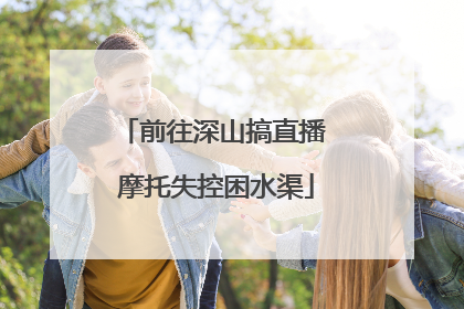 前往深山搞直播 摩托失控困水渠