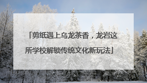 剪纸遇上乌龙茶香，龙岩这所学校解锁传统文化新玩法