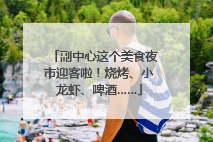 副中心这个美食夜市迎客啦！烧烤、小龙虾、啤酒……