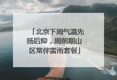 北京下周气温先扬后抑，周前期山区常伴雷雨套餐