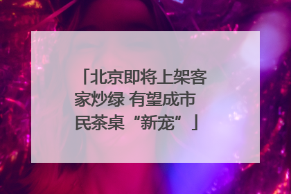 北京即将上架客家炒绿 有望成市民茶桌“新宠”
