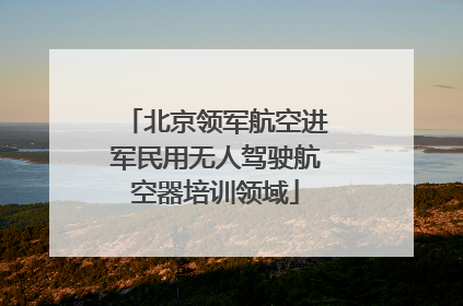 北京领军航空进军民用无人驾驶航空器培训领域