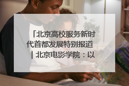 北京高校服务新时代首都发展特别报道｜北京电影学院：以光影为笔 绘就首都高质量发展新画卷