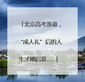北京高考落幕，“成人礼”后的人生才刚启幕……