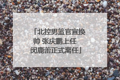 北控男篮官宣换帅 张庆鹏上任 闵鹿蕾正式离任