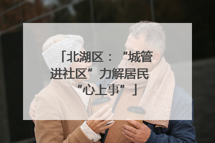 北湖区：“城管进社区”力解居民“心上事”