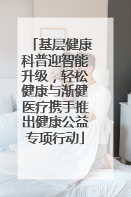 基层健康科普迎智能升级，轻松健康与渐健医疗携手推出健康公益专项行动