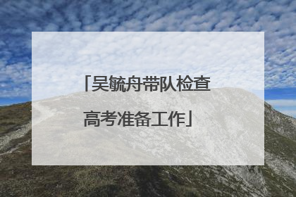 吴毓舟带队检查高考准备工作