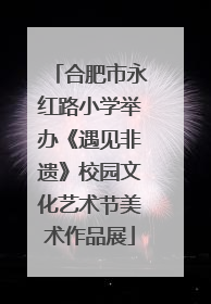 合肥市永红路小学举办《遇见非遗》校园文化艺术节美术作品展