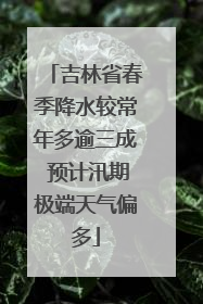 吉林省春季降水较常年多逾三成 预计汛期极端天气偏多