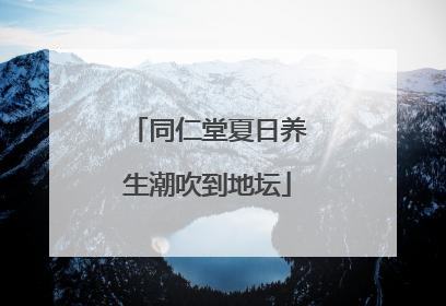 同仁堂夏日养生潮吹到地坛