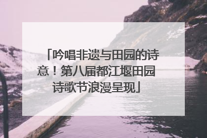 吟唱非遗与田园的诗意！第八届都江堰田园诗歌节浪漫呈现