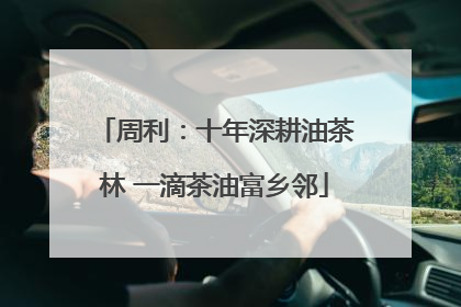 周利：十年深耕油茶林 一滴茶油富乡邻