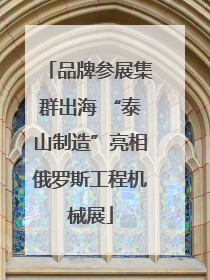 品牌参展集群出海 “泰山制造”亮相俄罗斯工程机械展