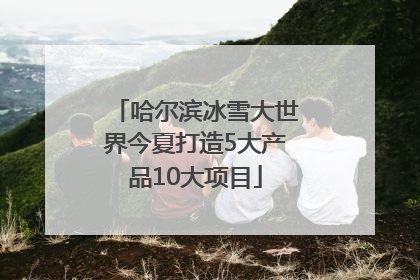 哈尔滨冰雪大世界今夏打造5大产品10大项目