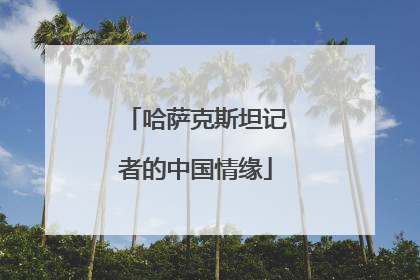 哈萨克斯坦记者的中国情缘