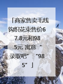 商家售卖毛线钩织花束售价67.8元和98.5元 寓意“录取吧”“985”
