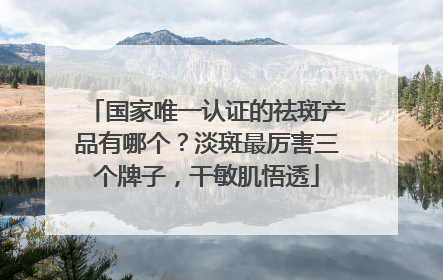 国家唯一认证的祛斑产品有哪个？淡斑最厉害三个牌子，干敏肌悟透
