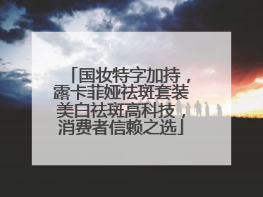 国妆特字加持，露卡菲娅祛斑套装美白祛斑高科技，消费者信赖之选