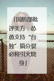 国防部批评美方：怂恿支持“台独”搞分裂必将引火烧身