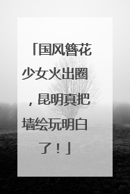 国风簪花少女火出圈，昆明真把墙绘玩明白了！