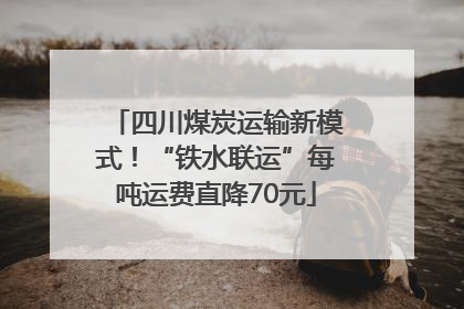 四川煤炭运输新模式！“铁水联运”每吨运费直降70元