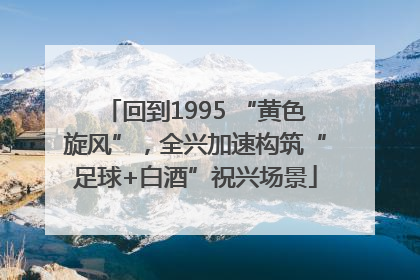 回到1995 “黄色旋风”，全兴加速构筑“足球+白酒”祝兴场景