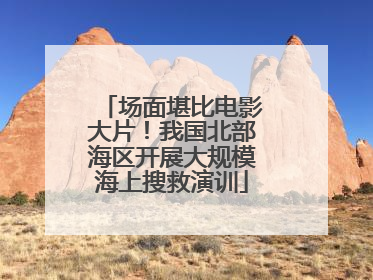场面堪比电影大片！我国北部海区开展大规模海上搜救演训