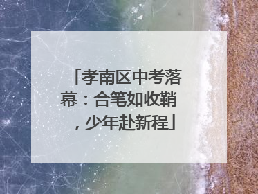 孝南区中考落幕：合笔如收鞘，少年赴新程