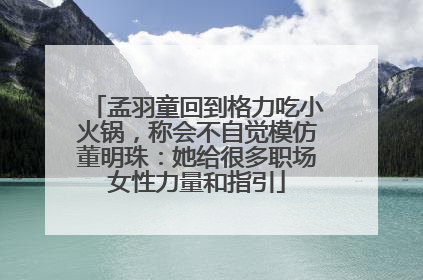 孟羽童回到格力吃小火锅，称会不自觉模仿董明珠：她给很多职场女性力量和指引