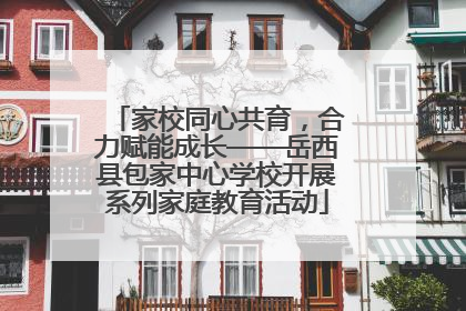 家校同心共育，合力赋能成长——岳西县包家中心学校开展系列家庭教育活动