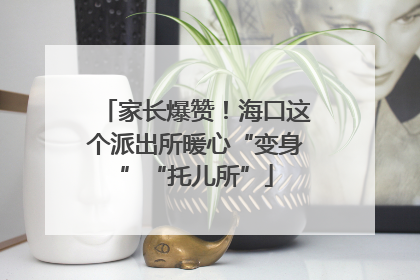 家长爆赞！海口这个派出所暖心“变身”“托儿所”