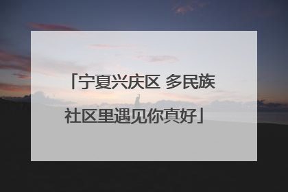 宁夏兴庆区 多民族社区里遇见你真好