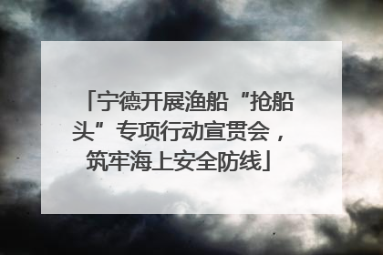 宁德开展渔船“抢船头”专项行动宣贯会，筑牢海上安全防线