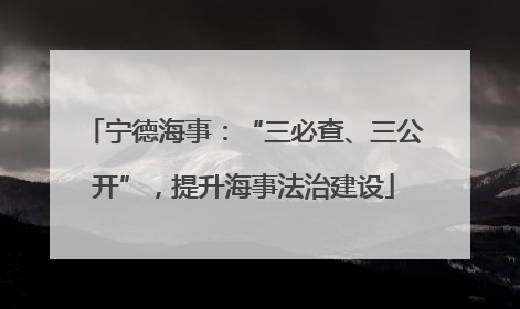 宁德海事：“三必查、三公开”，提升海事法治建设