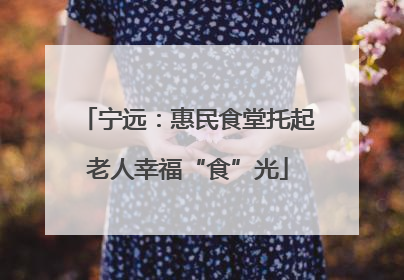 宁远：惠民食堂托起老人幸福“食”光