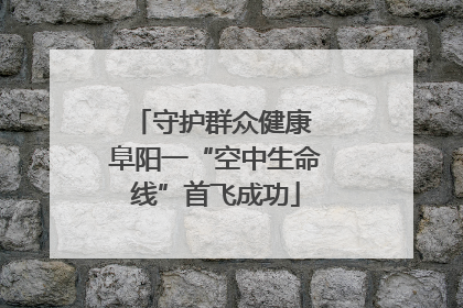 守护群众健康 阜阳一“空中生命线”首飞成功