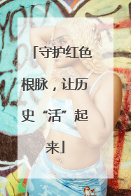 守护红色根脉，让历史“活”起来
