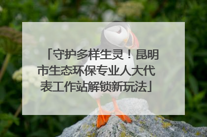 守护多样生灵！昆明市生态环保专业人大代表工作站解锁新玩法