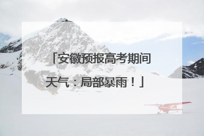 安徽预报高考期间天气：局部暴雨！