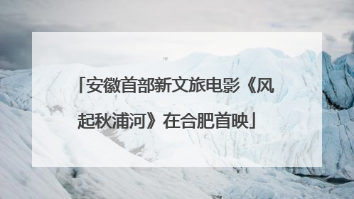 安徽首部新文旅电影《风起秋浦河》在合肥首映