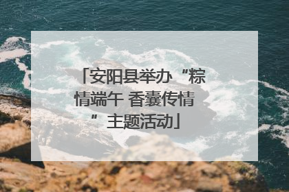 安阳县举办“粽情端午 香囊传情”主题活动