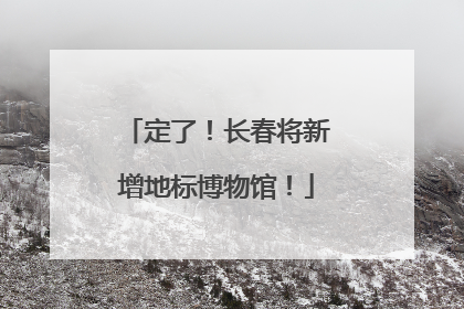 定了！长春将新增地标博物馆！