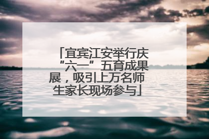 宜宾江安举行庆“六一”五育成果展，吸引上万名师生家长现场参与