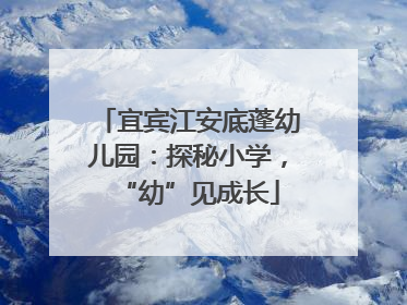 宜宾江安底蓬幼儿园：探秘小学，“幼”见成长