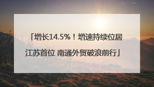 增长14.5%！增速持续位居江苏首位 南通外贸破浪前行